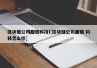 区块链公司趣链科技i[区块链公司趣链 科技怎么样]