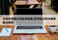 注册区块链公司乱象调查[区块链公司注册需要资质吗]