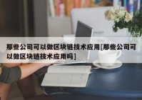 那些公司可以做区块链技术应用[那些公司可以做区块链技术应用吗]