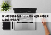 区块链慈善平台是什么公司做的[区块链在公益慈善领域应用]