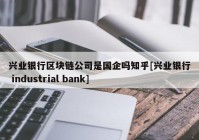 兴业银行区块链公司是国企吗知乎[兴业银行 industrial bank]