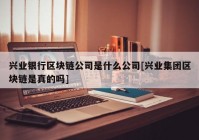 兴业银行区块链公司是什么公司[兴业集团区块链是真的吗]