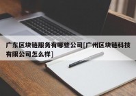 广东区块链服务有哪些公司[广州区块链科技有限公司怎么样]