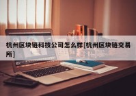 杭州区块链科技公司怎么样[杭州区块链交易所]