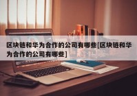 区块链和华为合作的公司有哪些[区块链和华为合作的公司有哪些]