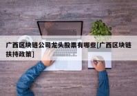 广西区块链公司龙头股票有哪些[广西区块链扶持政策]