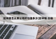 区块链怎么算公司的估值多少[区块链 价格]